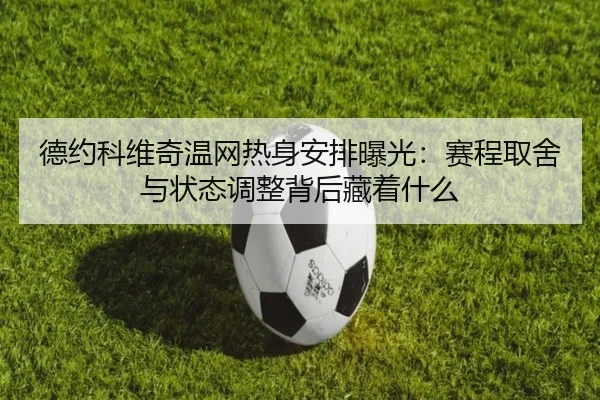 德约科维奇温网热身安排曝光：赛程取舍与状态调整背后藏着什么